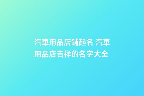 汽車用品店鋪起名 汽車用品店吉祥的名字大全-第1張-店鋪起名-玄機派